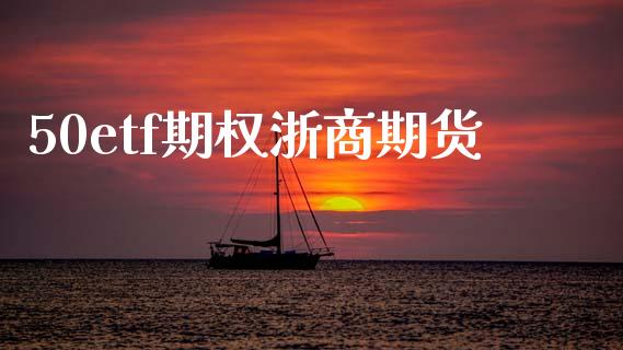 50etf期权浙商期货_https://www.gongyisiwang.com_股指期货交易手续费_第1张