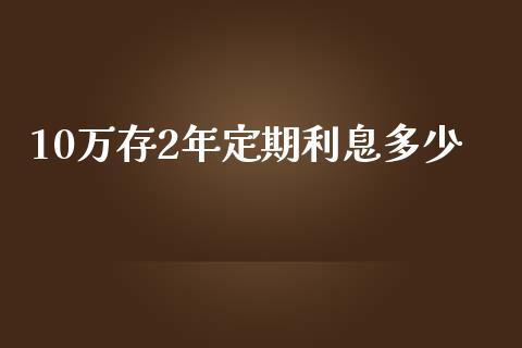 10万存2年定期利息多少_https://www.gongyisiwang.com_股指期货_第1张