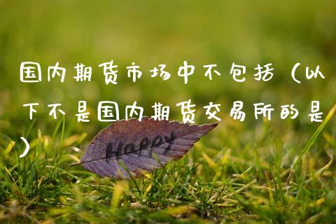 国内期货市场中不包括(以下不是国内期货交易所的是)_股指期货交易手续费_第1张_股指期货交易手续费_广发期货手续费_期货公司手续费排名_焦炭期货手续费 国内期货市场中不包括(以下不是国内期货交易所的是)_https://www.gongyisiwang.com_股指期货交易手续费_第1张