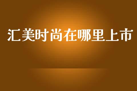 汇美时尚在哪里上市_https://www.gongyisiwang.com_股指期货交易手续费_第1张