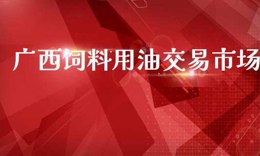 广西饲料用油交易市场_https://www.gongyisiwang.com_道指_第1张
