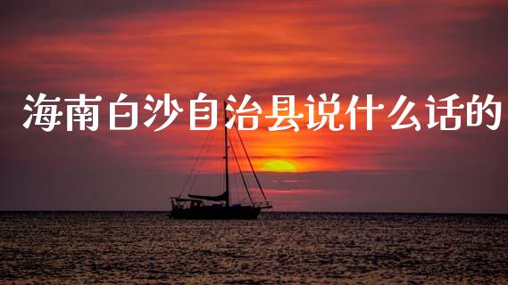 海南白沙自治县说什么话的_https://www.gongyisiwang.com_原油期货_第1张