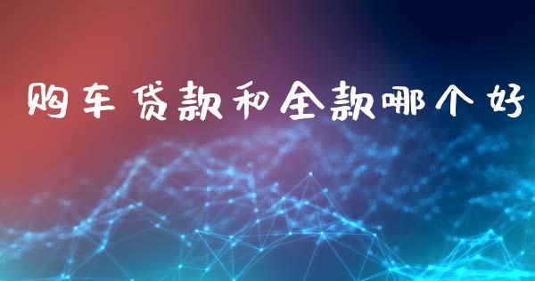 购车贷款和全款哪个好_https://www.gongyisiwang.com_股指期货交易手续费_第1张