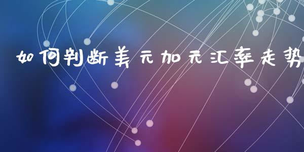 如何判断美元加元汇率走势_https://www.gongyisiwang.com_股指期货_第1张