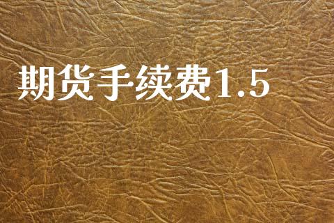 期货手续费1.5_https://www.gongyisiwang.com_股指期货交易手续费_第1张