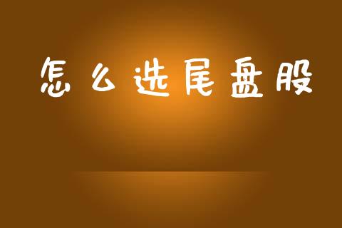 怎么选尾盘股_https://www.gongyisiwang.com_原油期货_第1张