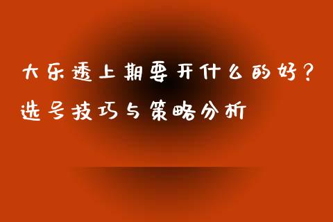 大乐透上期要开什么的好？选号技巧与策略分析_https://www.gongyisiwang.com_道指_第1张