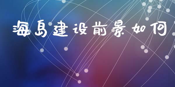 海岛建设前景如何_https://www.gongyisiwang.com_期货公司手续费排名_第1张