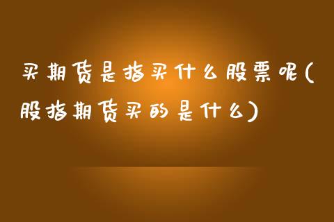 买期货是指买什么股票呢(股指期货买的是什么)_https://www.gongyisiwang.com_期货公司手续费排名_第1张