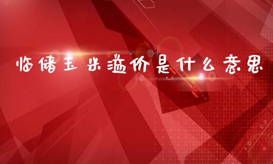 临储玉米溢价是什么意思_https://www.gongyisiwang.com_股指期货_第1张