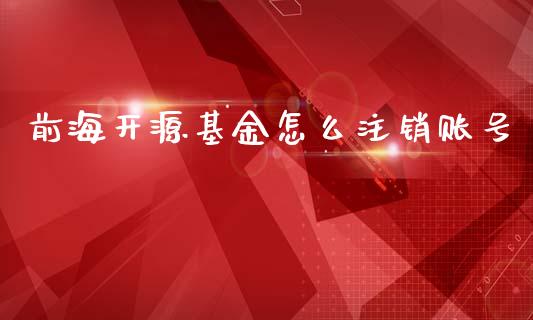前海开源基金怎么注销账号_https://www.gongyisiwang.com_道指_第1张