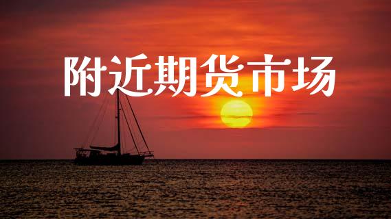 附近期货市场_https://www.gongyisiwang.com_焦炭期货手续费_第1张