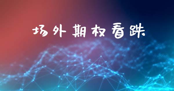 场外期权看跌_https://www.gongyisiwang.com_焦炭期货手续费_第1张