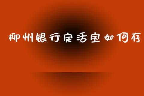 柳州银行定活宝如何存_https://www.gongyisiwang.com_焦炭期货手续费_第1张