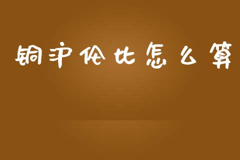 铜沪伦比怎么算_https://www.gongyisiwang.com_期货公司手续费排名_第1张