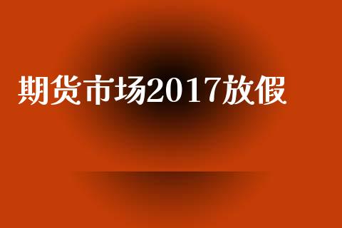 期货市场2017放假_https://www.gongyisiwang.com_恒指期货_第1张
