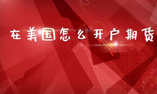 在美国怎么开户期货_https://www.gongyisiwang.com_股指期货交易手续费_第1张