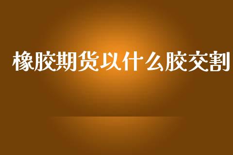 橡胶期货以什么胶交割_https://www.gongyisiwang.com_道指_第1张