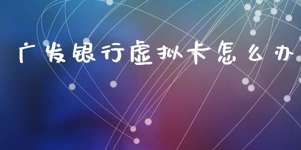 广发银行虚拟卡怎么办_https://www.gongyisiwang.com_期货公司手续费排名_第1张