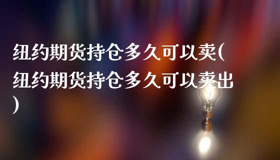 纽约期货持仓多久可以卖(纽约期货持仓多久可以卖出)_https://www.gongyisiwang.com_股指期货交易手续费_第1张