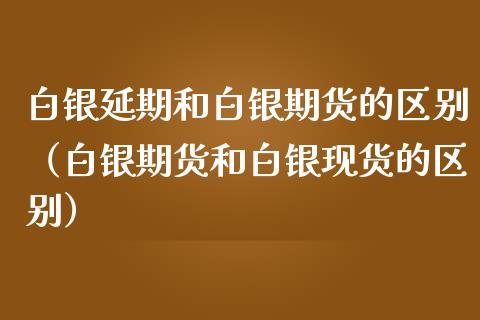 白银延期和白银期货的区别(白银期货和白银现货的区别)_原油期货_第1张_股指期货交易手续费_广发期货手续费_期货公司手续费排名_焦炭期货手续费 白银延期和白银期货的区别(白银期货和白银现货的区别)_https://www.gongyisiwang.com_原油期货_第1张
