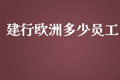 建行欧洲多少员工_https://www.gongyisiwang.com_原油期货_第1张