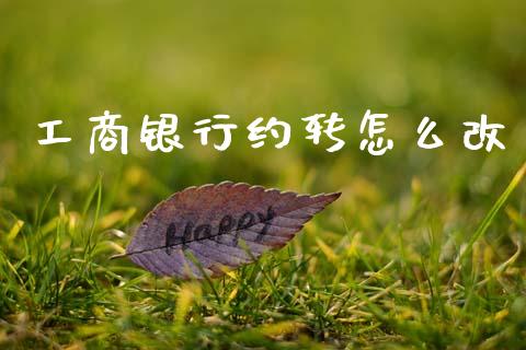 工商银行约转怎么改_https://www.gongyisiwang.com_期货公司手续费排名_第1张
