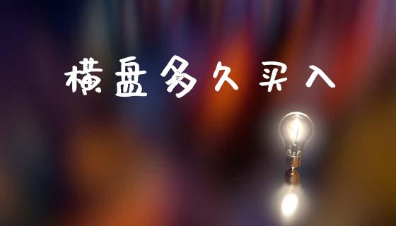 横盘多久买入_https://www.gongyisiwang.com_焦炭期货手续费_第1张