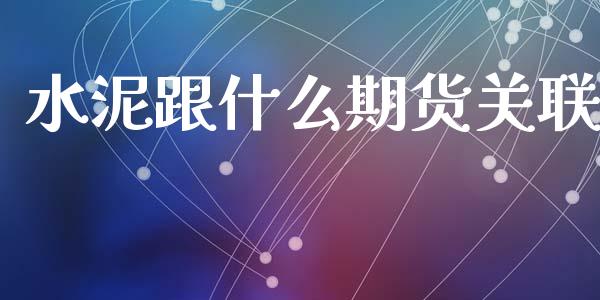 水泥跟什么期货关联_https://www.gongyisiwang.com_原油期货_第1张