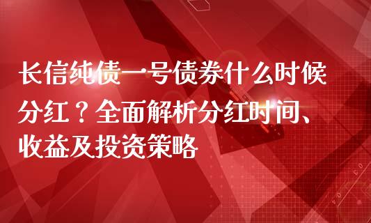 长信纯债一号债券什么时候分红？全面解析分红时间、收益及投资策略_https://www.gongyisiwang.com_原油期货_第1张