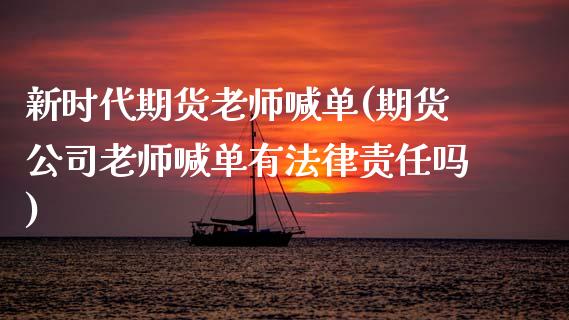 新时代期货老师喊单(期货公司老师喊单有法律责任吗)_https://www.gongyisiwang.com_期货公司手续费排名_第1张
