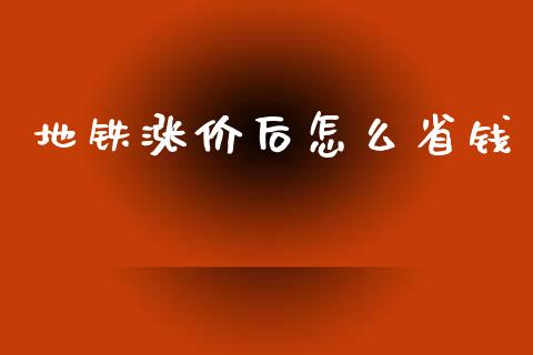 地铁涨价后怎么省钱_https://www.gongyisiwang.com_焦炭期货手续费_第1张