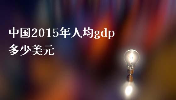 中国2015年人均gdp多少美元_https://www.gongyisiwang.com_原油期货_第1张