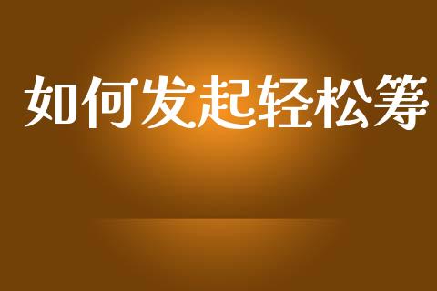 如何发起轻松筹_https://www.gongyisiwang.com_焦炭期货手续费_第1张