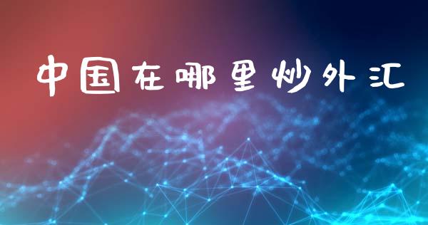 中国在哪里炒外汇_https://www.gongyisiwang.com_期货公司手续费排名_第1张