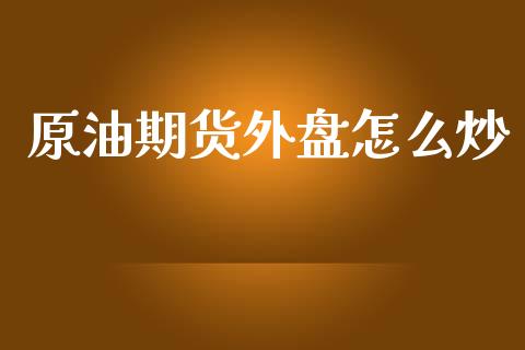 原油期货外盘怎么炒_https://www.gongyisiwang.com_广发期货手续费_第1张