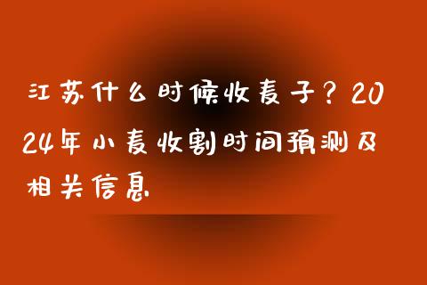 江苏什么时候收麦子？2024年小麦收割时间预测及相关信息_https://www.gongyisiwang.com_恒指期货_第1张