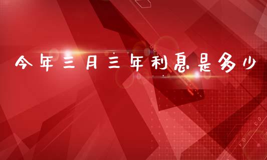 今年三月三年利息是多少_https://www.gongyisiwang.com_原油期货_第1张
