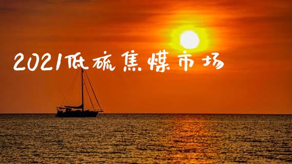 2021低硫焦煤市场_https://www.gongyisiwang.com_恒指期货_第1张