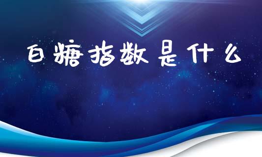 白糖指数是什么_https://www.gongyisiwang.com_恒指期货_第1张