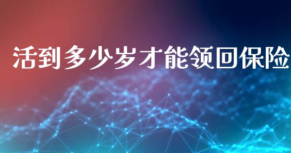 活到多少岁才能领回保险_https://www.gongyisiwang.com_股指期货_第1张