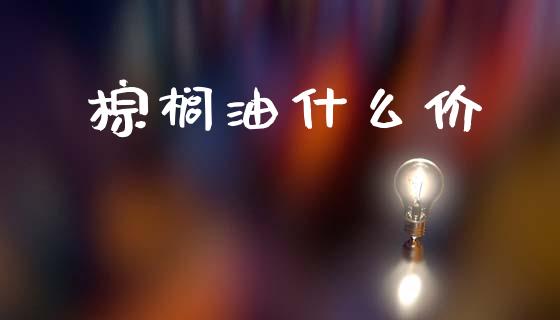 棕榈油什么价_https://www.gongyisiwang.com_期货公司手续费排名_第1张