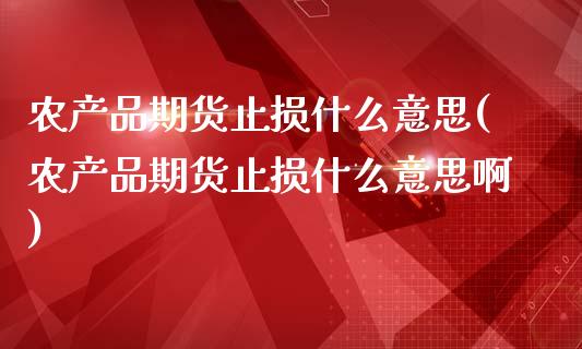 农产品期货止损什么意思(农产品期货止损什么意思啊)_https://www.gongyisiwang.com_焦炭期货手续费_第1张