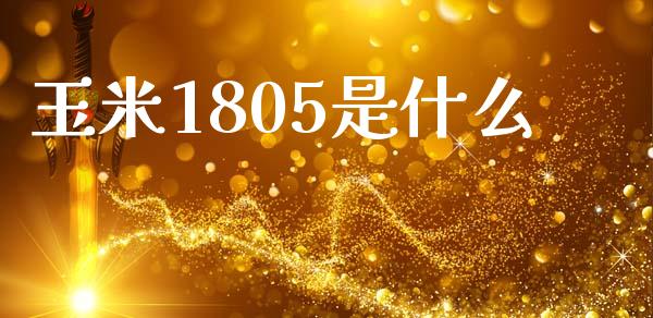 玉米1805是什么_https://www.gongyisiwang.com_原油期货_第1张