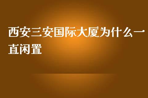 西安三安国际大厦为什么一直闲置_https://www.gongyisiwang.com_广发期货手续费_第1张