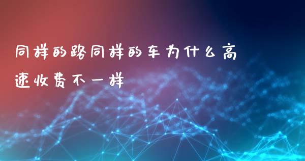 同样的路同样的车为什么高速收费不一样_https://www.gongyisiwang.com_恒指期货_第1张