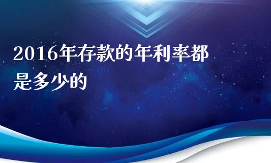 2016年存款的年利率都是多少的_https://www.gongyisiwang.com_期货公司手续费排名_第1张