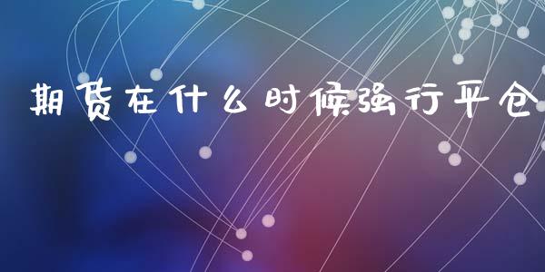 期货在什么时候强行平仓_https://www.gongyisiwang.com_恒指期货_第1张