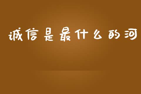 诚信是最什么的河_https://www.gongyisiwang.com_恒指期货_第1张