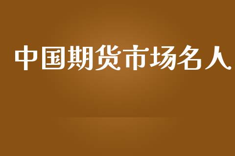 中国期货市场名人_https://www.gongyisiwang.com_广发期货手续费_第1张